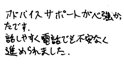 アドバイスサポートが心強かったです。話しやすく電話でも不安なく進められました。