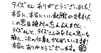 タイズさんありがとうございました！！本当に、本当にいい転職が出来ました。この恩は絶対に忘れません。タイズさんとタイズさん皆さんの思いを胸に、次の仕事もがんばっていきます！本当にありがとうございます。