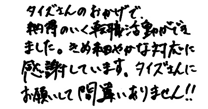 タイズさんのおかげで納得のいく転職活動ができました。きめ細やかな対応に感謝しています。タイズさんにお願いして間違いありません！！