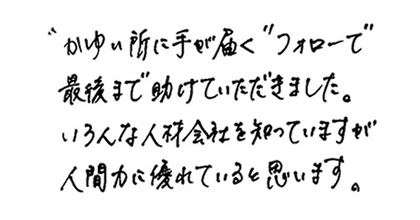 "かゆいところに手が届く"フォローで最後まで助けていただきました。いろんな人材会社を知っていますが人間力に優れていると思います。