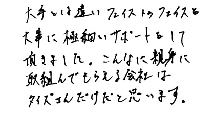 大手とは違いフェイストゥフェイスを大事にきめ細かいサポートをして頂きました。こんなに親身に取組んでもらえる会社はタイズさんだけだと思います。