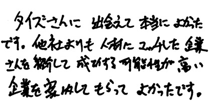 タイズさんに出会えて本当によかったです。他社よりも人材にマッチした企業さんを紹介して成功する可能性が高い企業を案内してもらって良かったです。