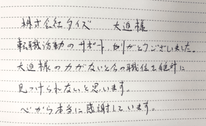 株式会社タイズ　大迫様　転職活動のサポートありがとうございました。大迫様の力がないと今の職位を絶対に見つけられないと思います。心から本当に感謝しています。