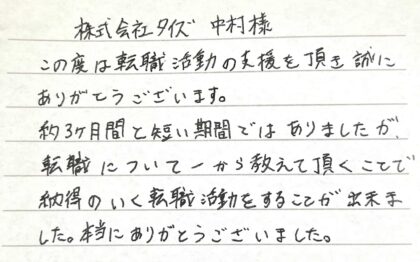 株式会社タイズ 　中村様　この度は転職活動の支援を頂き誠にありがとうございます。約3ヶ月と短い期間ではありましたが、転職について一から教えて頂くことで納得のいく転職活動をすることが出来ました。本当にありがとうございました。