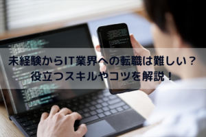 未経験からIT業界への転職は難しい？役立つスキルやコツを解説